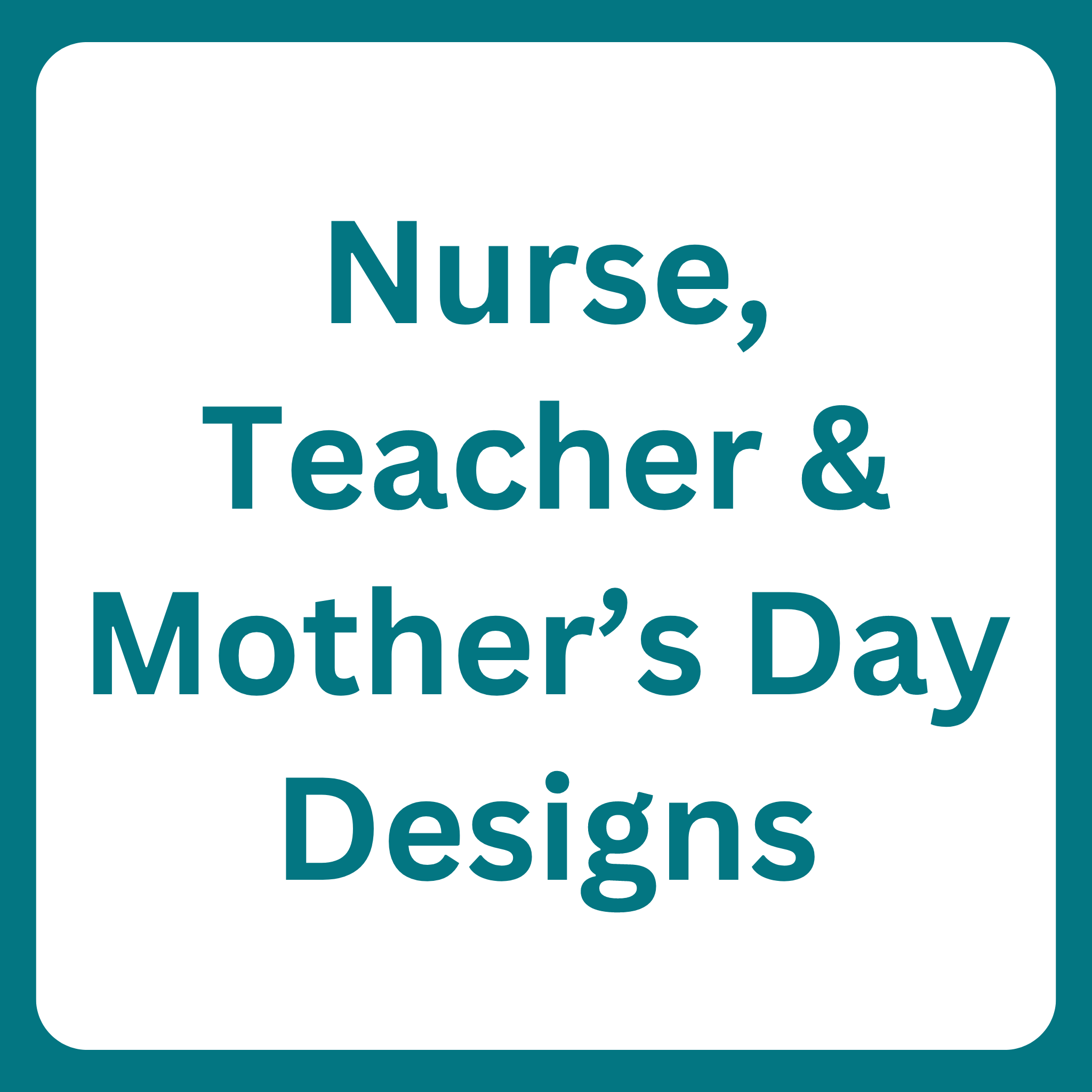 Nurse, Teacher & Mother's Day Designs